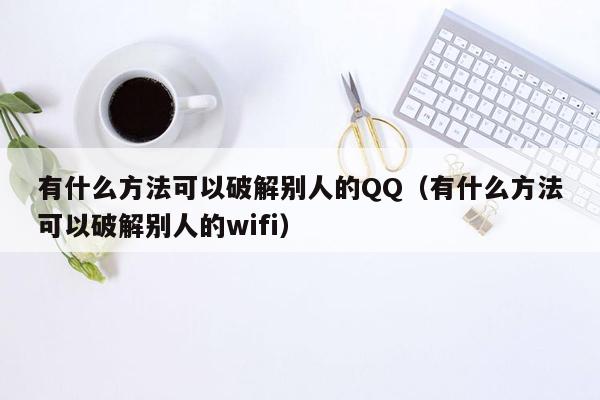 有什么方法可以破解别人的QQ（有什么方法可以破解别人的wifi）