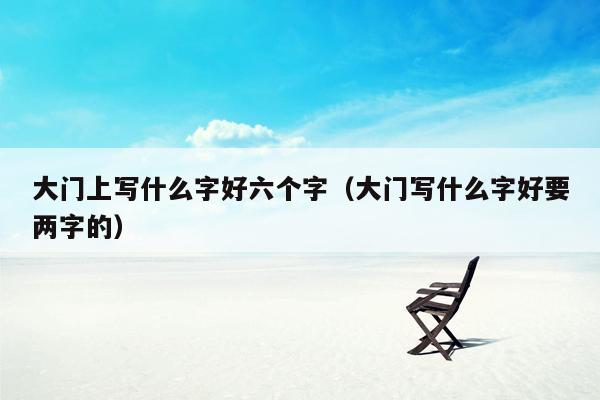 大门上写什么字好六个字（大门写什么字好要两字的）