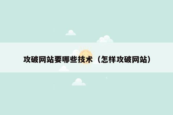 攻破网站要哪些技术（怎样攻破网站）