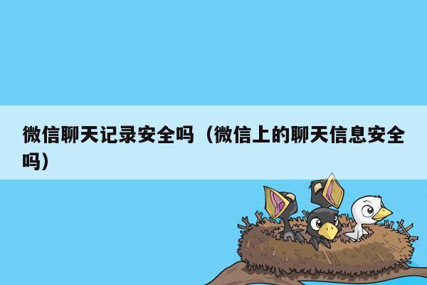 微信聊天记录安全吗（微信上的聊天信息安全吗）