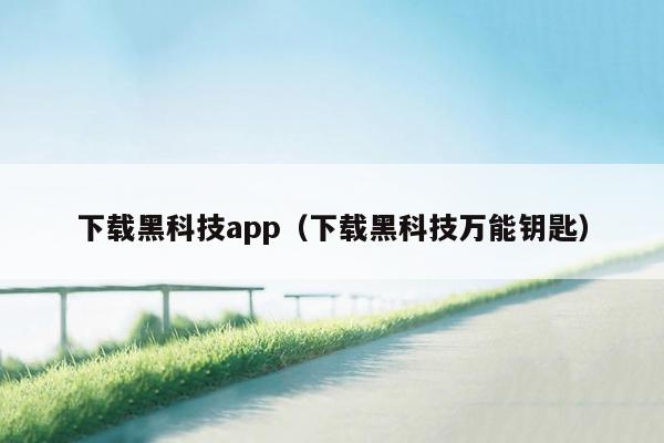 下载黑科技app（下载黑科技万能钥匙）