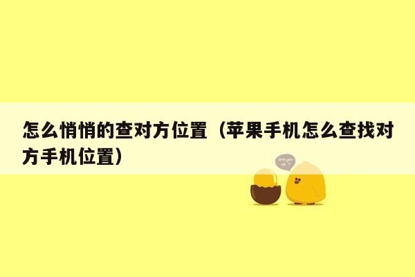 怎么悄悄的查对方位置（苹果手机怎么查找对方手机位置）