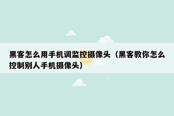 黑客怎么用手机调监控摄像头（黑客教你怎么控制别人手机摄像头）