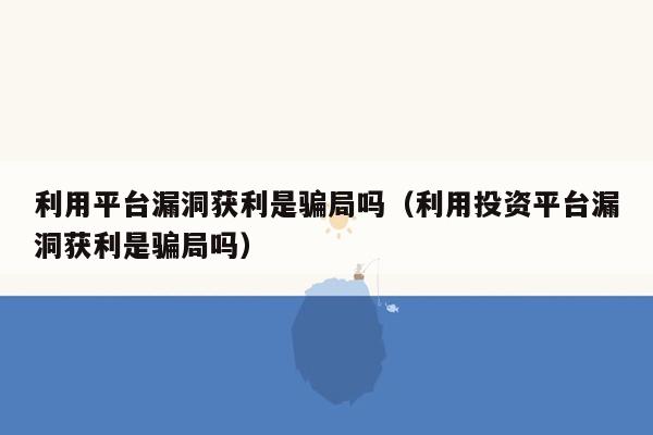 利用平台漏洞获利是骗局吗（利用投资平台漏洞获利是骗局吗）