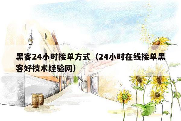 黑客24小时接单方式（24小时在线接单黑客好技术经验网）