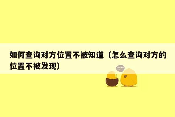 如何查询对方位置不被知道（怎么查询对方的位置不被发现）