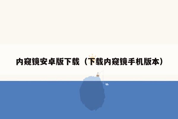 内窥镜安卓版下载（下载内窥镜手机版本）