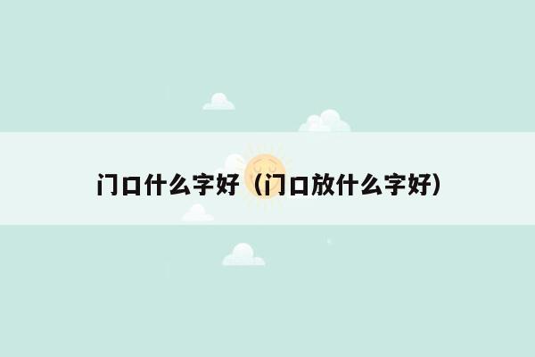 门口什么字好（门口放什么字好）