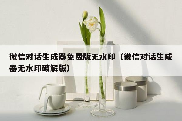 微信对话生成器免费版无水印（微信对话生成器无水印破解版）