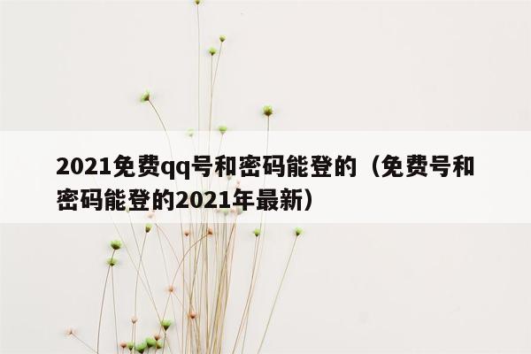 2021免费qq号和密码能登的（免费号和密码能登的2021年最新）