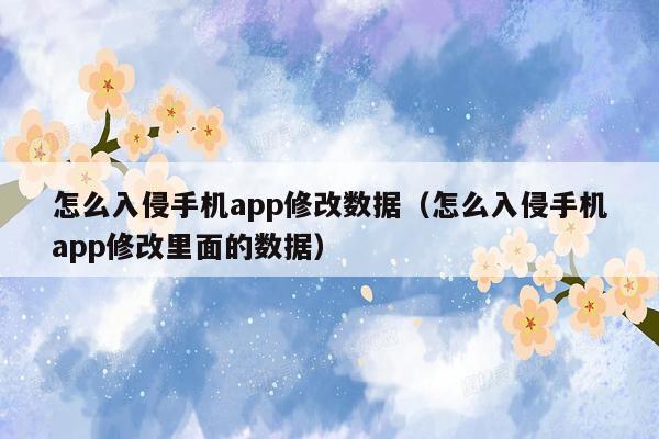 怎么入侵手机app修改数据（怎么入侵手机app修改里面的数据）