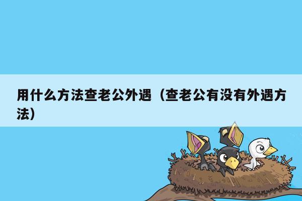 用什么方法查老公外遇（查老公有没有外遇方法）