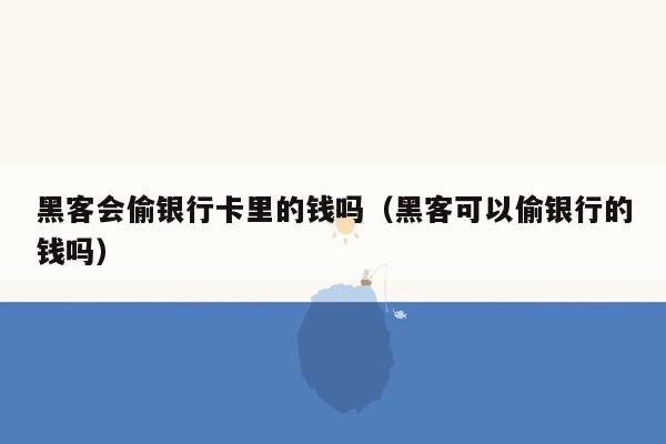 黑客会偷银行卡里的钱吗（黑客可以偷银行的钱吗）