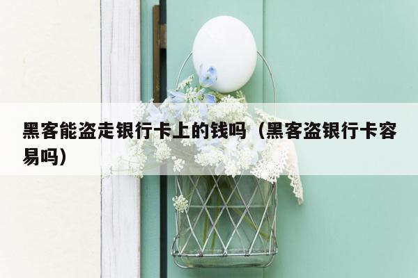 黑客能盗走银行卡上的钱吗（黑客盗银行卡容易吗）