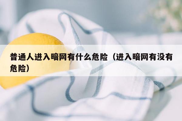 普通人进入暗网有什么危险（进入暗网有没有危险）