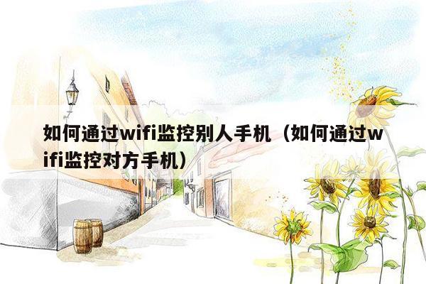 如何通过wifi监控别人手机（如何通过wifi监控对方手机）