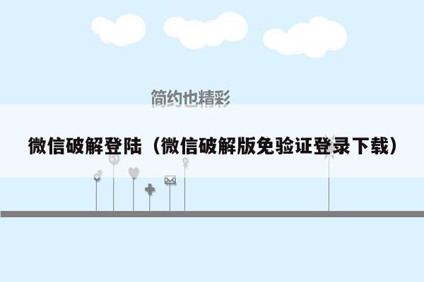 微信破解登陆（微信破解版免验证登录下载）