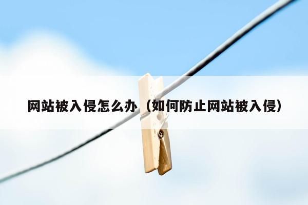 网站被入侵怎么办（如何防止网站被入侵）