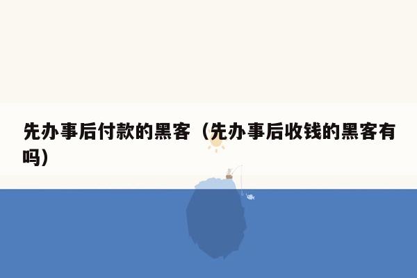 先办事后付款的黑客（先办事后收钱的黑客有吗）