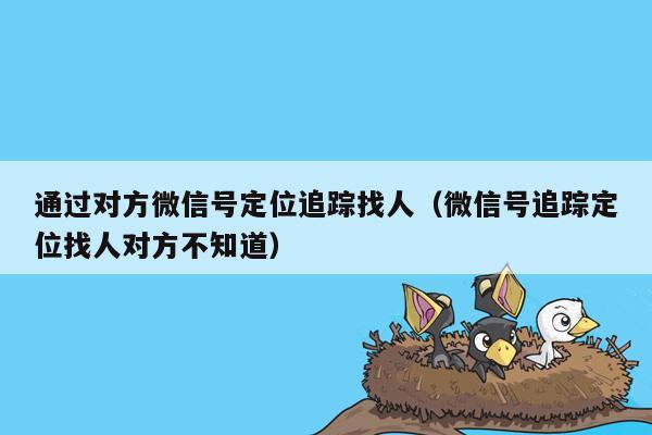 通过对方微信号定位追踪找人（微信号追踪定位找人对方不知道）