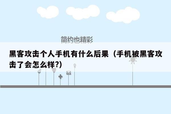 黑客攻击个人手机有什么后果（手机被黑客攻击了会怎么样?）