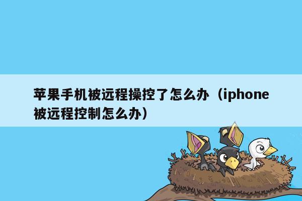 苹果手机被远程操控了怎么办（iphone被远程控制怎么办）