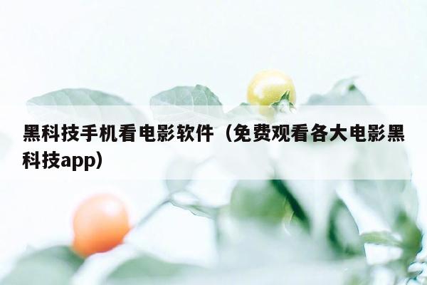 黑科技手机看电影软件（免费观看各大电影黑科技app）