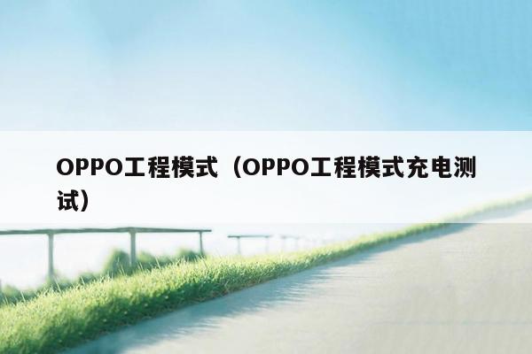 OPPO工程模式（OPPO工程模式充电测试）