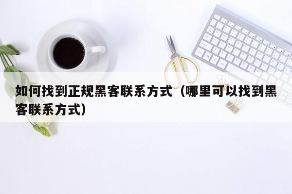 如何找到正规黑客联系方式（哪里可以找到黑客联系方式）