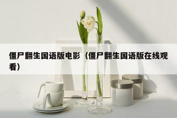 僵尸翻生国语版电影（僵尸翻生国语版在线观看）