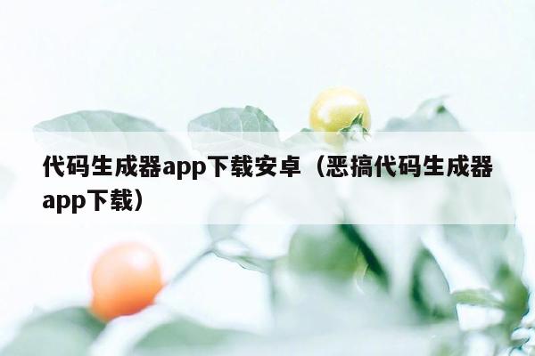 代码生成器app下载安卓（恶搞代码生成器app下载）