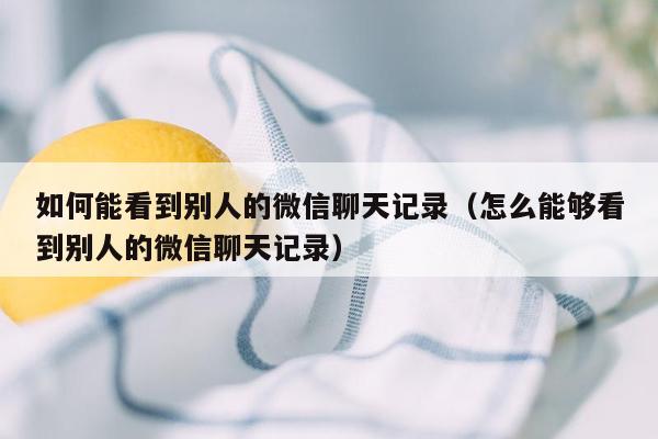 如何能看到别人的微信聊天记录（怎么能够看到别人的微信聊天记录）