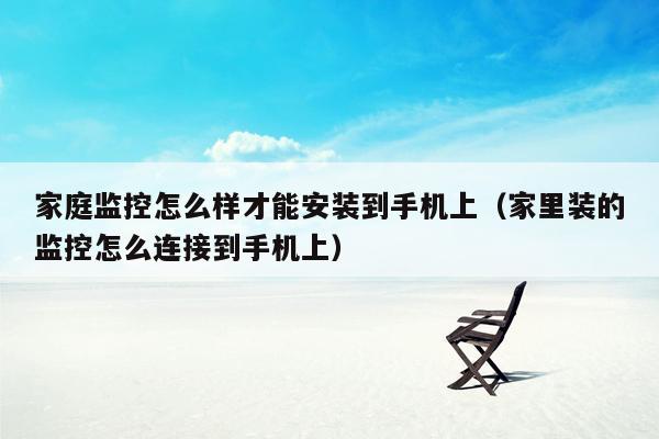 家庭监控怎么样才能安装到手机上（家里装的监控怎么连接到手机上）