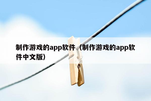 制作游戏的app软件（制作游戏的app软件中文版）