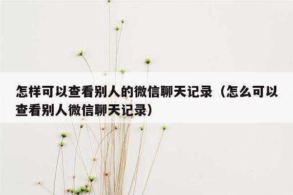 怎样可以查看别人的微信聊天记录（怎么可以查看别人微信聊天记录）