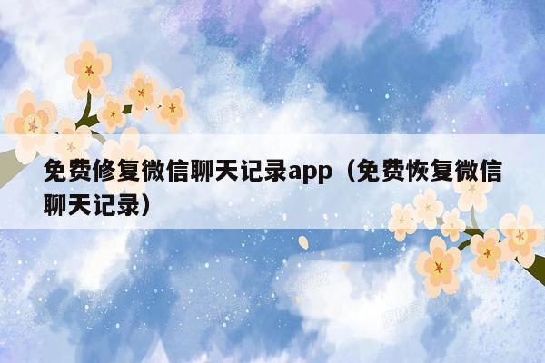 免费修复微信聊天记录app（免费恢复微信聊天记录）