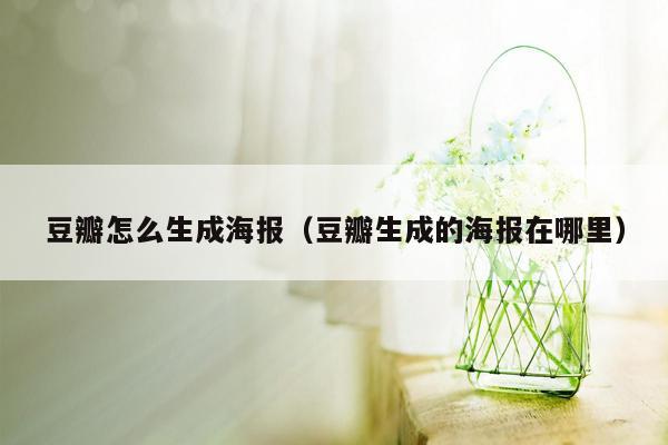 豆瓣怎么生成海报（豆瓣生成的海报在哪里）