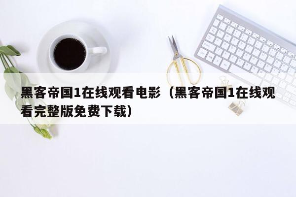 黑客帝国1在线观看电影（黑客帝国1在线观看完整版免费下载）