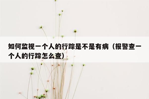 如何监视一个人的行踪是不是有病（报警查一个人的行踪怎么查）