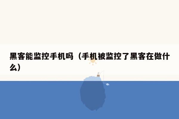 黑客能监控手机吗（手机被监控了黑客在做什么）