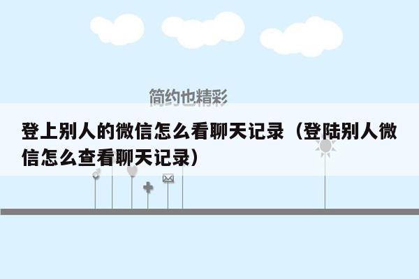 登上别人的微信怎么看聊天记录（登陆别人微信怎么查看聊天记录）