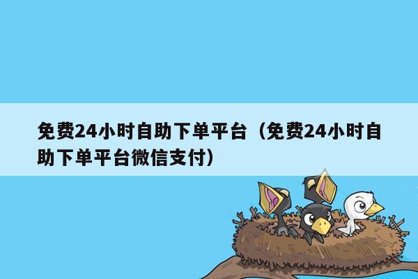 免费24小时自助下单平台（免费24小时自助下单平台微信支付）