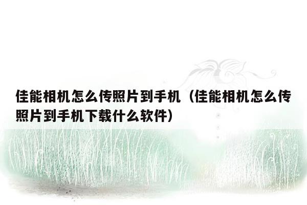 佳能相机怎么传照片到手机（佳能相机怎么传照片到手机下载什么软件）