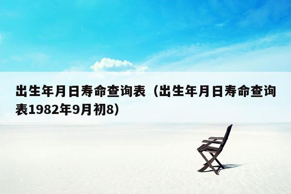 出生年月日寿命查询表（出生年月日寿命查询表1982年9月初8）