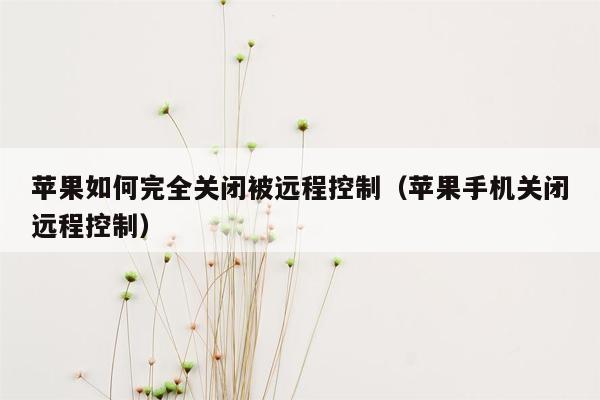 苹果如何完全关闭被远程控制（苹果手机关闭远程控制）