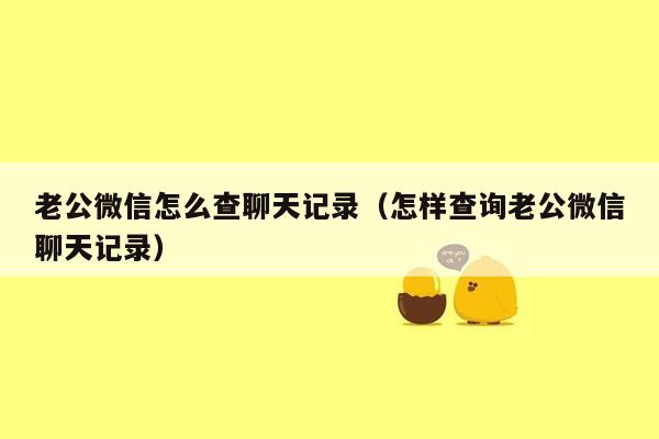 老公微信怎么查聊天记录（怎样查询老公微信聊天记录）