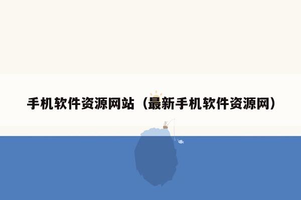 手机软件资源网站（最新手机软件资源网）