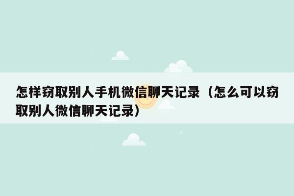 怎样窃取别人手机微信聊天记录（怎么可以窃取别人微信聊天记录）