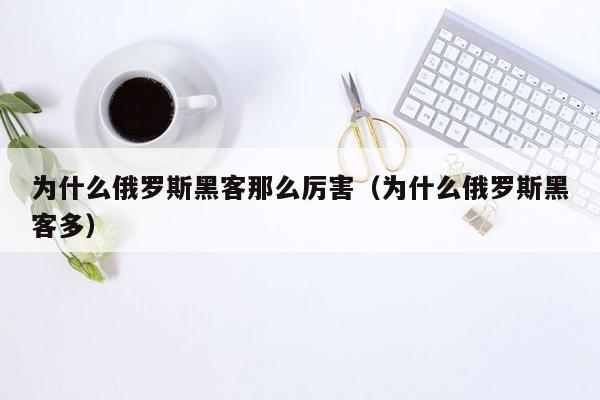 为什么俄罗斯黑客那么厉害（为什么俄罗斯黑客多）