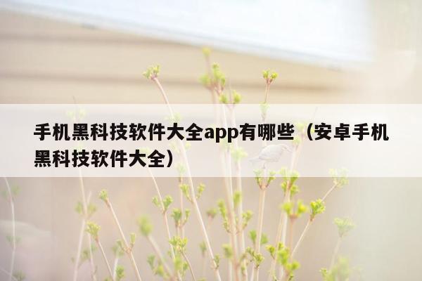 手机黑科技软件大全app有哪些（安卓手机黑科技软件大全）